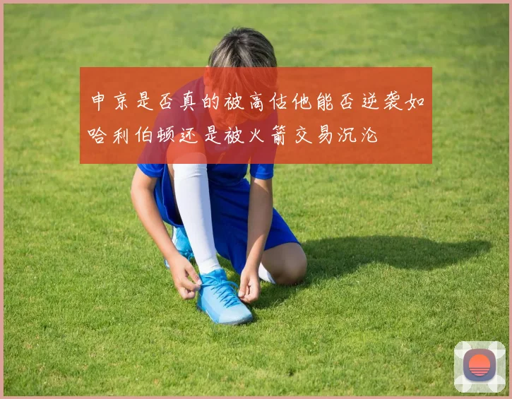 申京是否真的被高估他能否逆袭如哈利伯顿还是被火箭交易沉沦