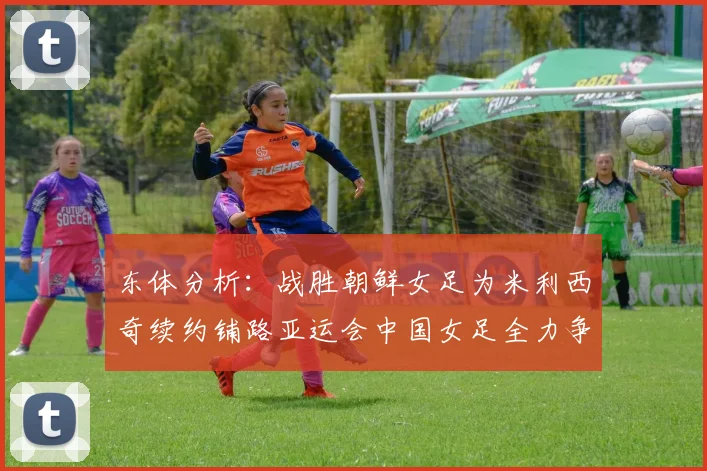 东体分析：战胜朝鲜女足为米利西奇续约铺路亚运会中国女足全力争金