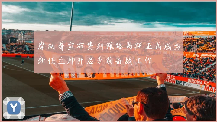 摩纳哥宣布费利佩路易斯正式成为新任主帅开启季前备战工作