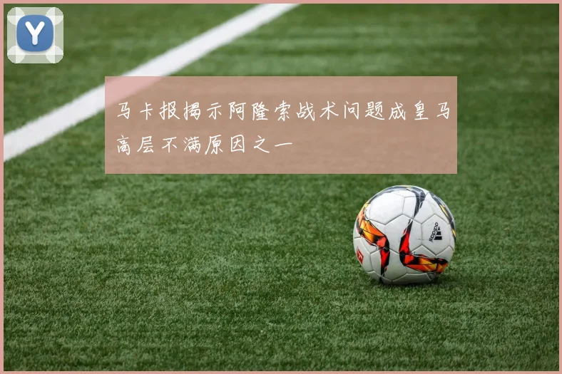 马卡报揭示阿隆索战术问题成皇马高层不满原因之一