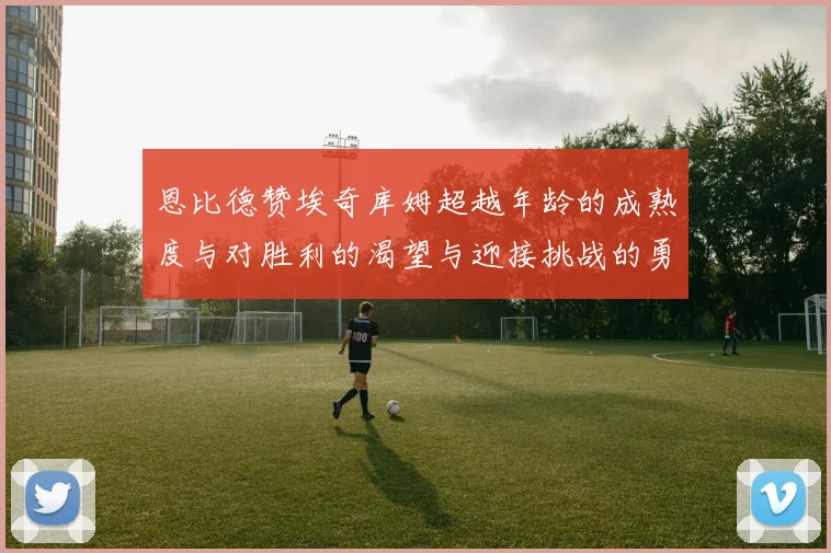 恩比德赞埃奇库姆超越年龄的成熟度与对胜利的渴望与迎接挑战的勇气