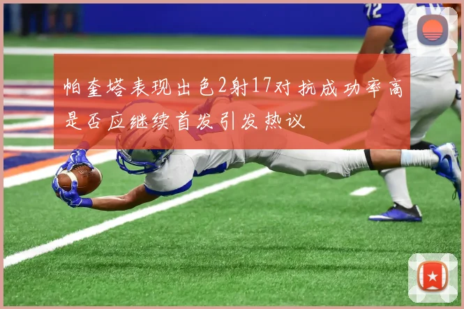 帕奎塔表现出色2射17对抗成功率高是否应继续首发引发热议