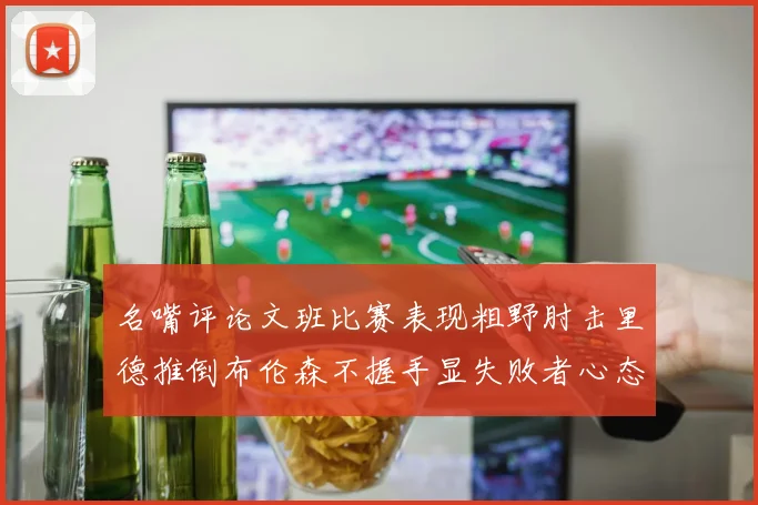 名嘴评论文班比赛表现粗野肘击里德推倒布伦森不握手显失败者心态