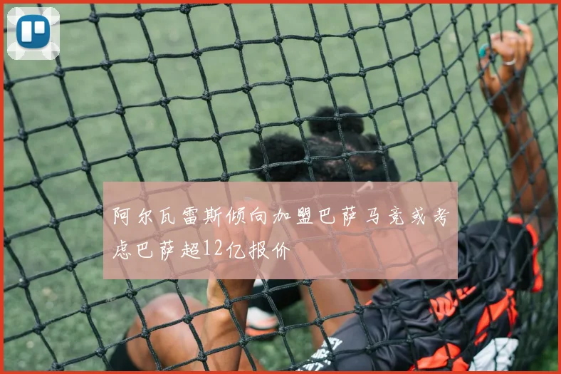 阿尔瓦雷斯倾向加盟巴萨马竞或考虑巴萨超12亿报价