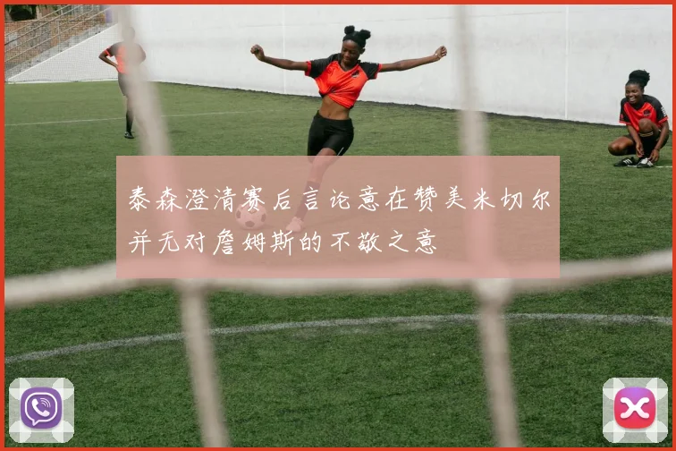 泰森澄清赛后言论意在赞美米切尔并无对詹姆斯的不敬之意