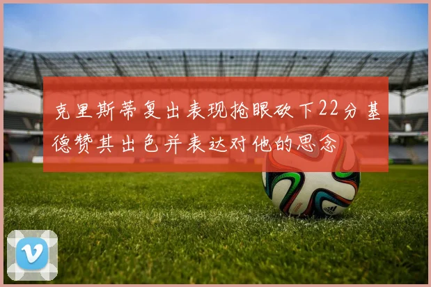 克里斯蒂复出表现抢眼砍下22分基德赞其出色并表达对他的思念