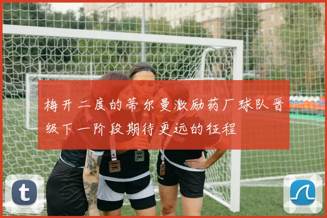 梅开二度的蒂尔曼激励药厂球队晋级下一阶段期待更远的征程