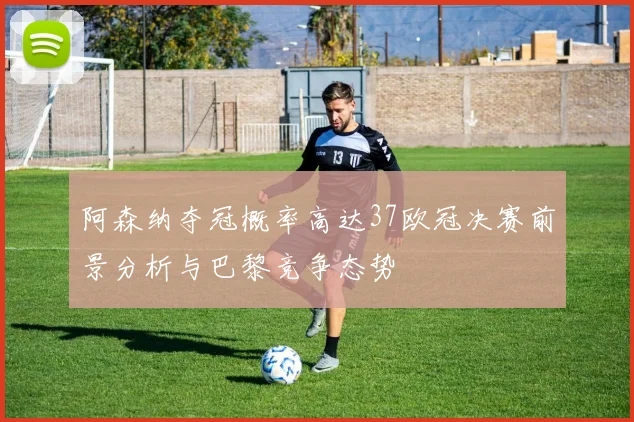 阿森纳夺冠概率高达37欧冠决赛前景分析与巴黎竞争态势