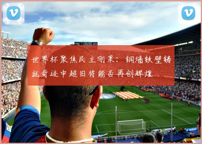 世界杯聚焦民主刚果：铜墙铁壁铸就奇迹中超旧将能否再创辉煌