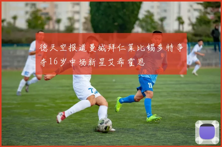 德天空报道曼城拜仁莱比锡多特争夺16岁中场新星艾希霍恩