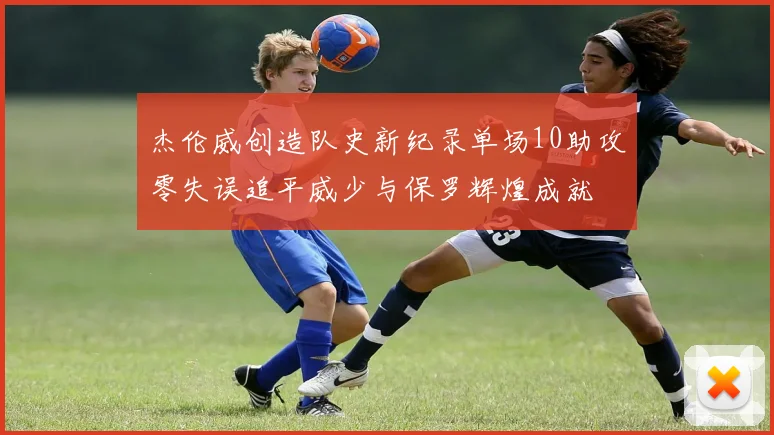杰伦威创造队史新纪录单场10助攻零失误追平威少与保罗辉煌成就