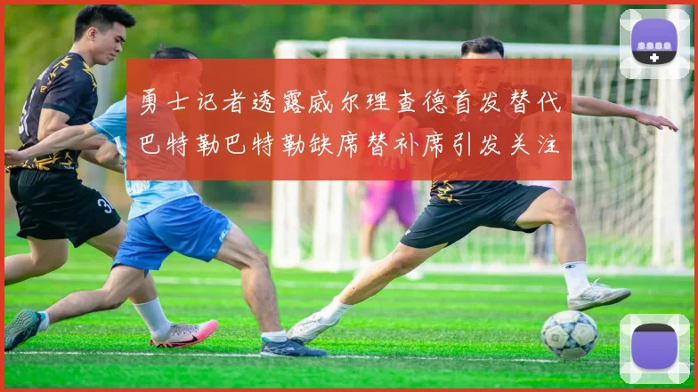 勇士记者透露威尔理查德首发替代巴特勒巴特勒缺席替补席引发关注