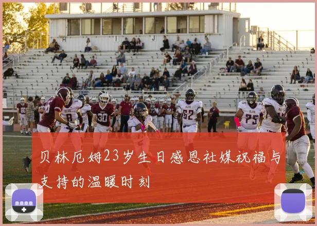贝林厄姆23岁生日感恩社媒祝福与支持的温暖时刻