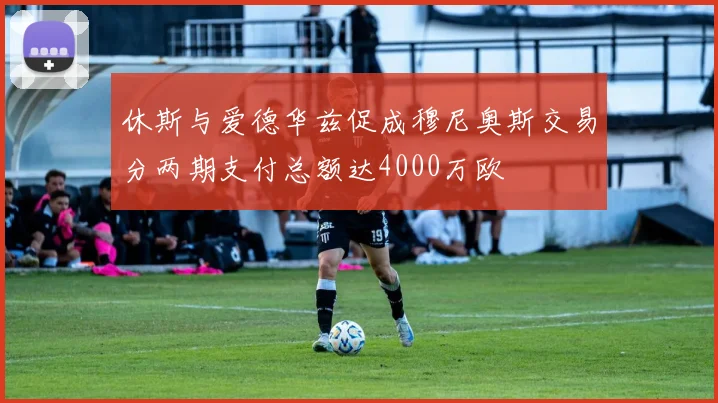 休斯与爱德华兹促成穆尼奥斯交易分两期支付总额达4000万欧
