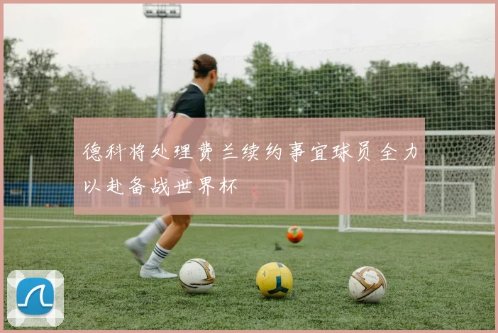 德科将处理费兰续约事宜球员全力以赴备战世界杯