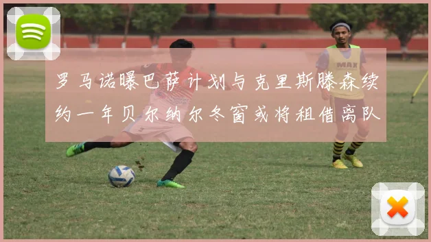 罗马诺曝巴萨计划与克里斯滕森续约一年贝尔纳尔冬窗或将租借离队
