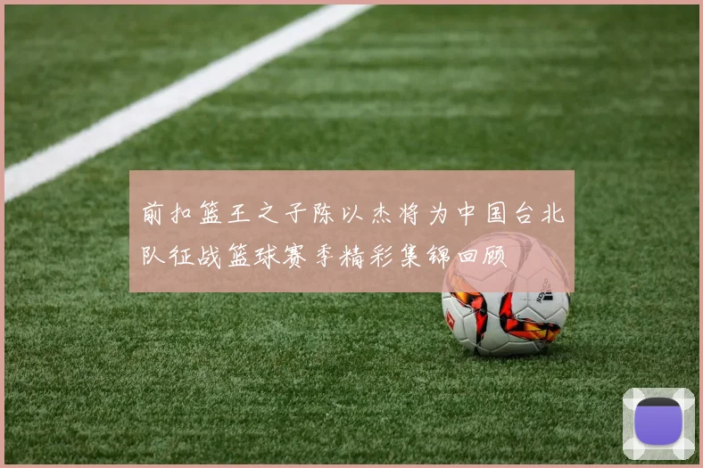 前扣篮王之子陈以杰将为中国台北队征战篮球赛季精彩集锦回顾