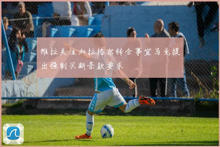 维拉关注加拉格尔转会事宜马竞提出强制买断条款要求