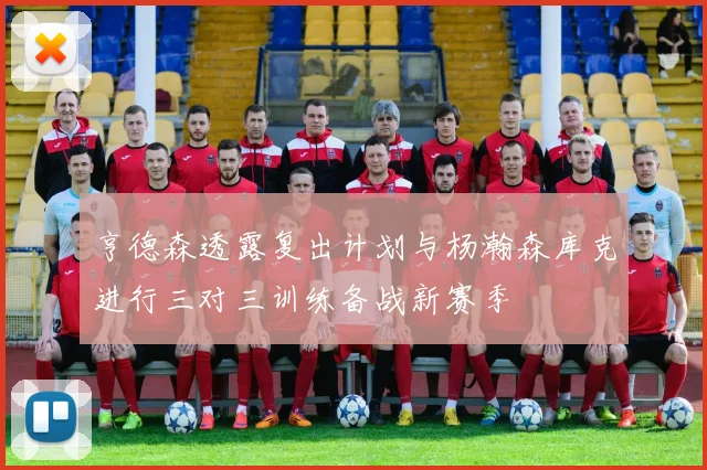 亨德森透露复出计划与杨瀚森库克进行三对三训练备战新赛季