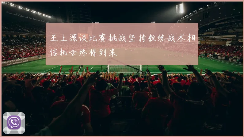 王上源谈比赛挑战坚持教练战术相信机会终将到来