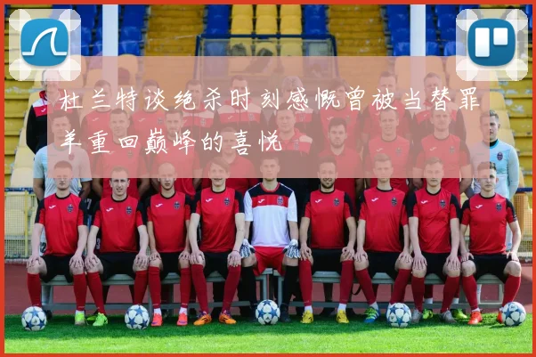 杜兰特谈绝杀时刻感慨曾被当替罪羊重回巅峰的喜悦