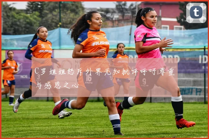 C罗姐姐怒斥外界无知批评呼吁尊重与感恩之心