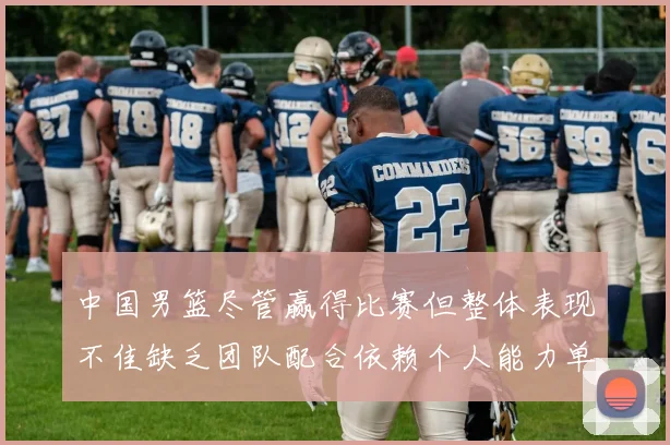 中国男篮尽管赢得比赛但整体表现不佳缺乏团队配合依赖个人能力单打成效有限