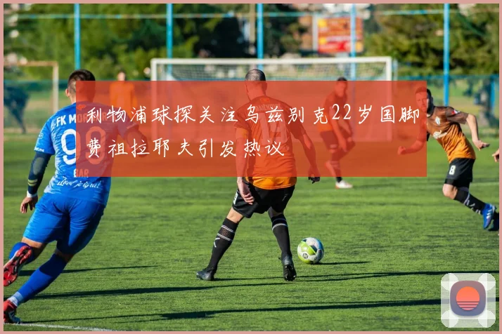 利物浦球探关注乌兹别克22岁国脚费祖拉耶夫引发热议