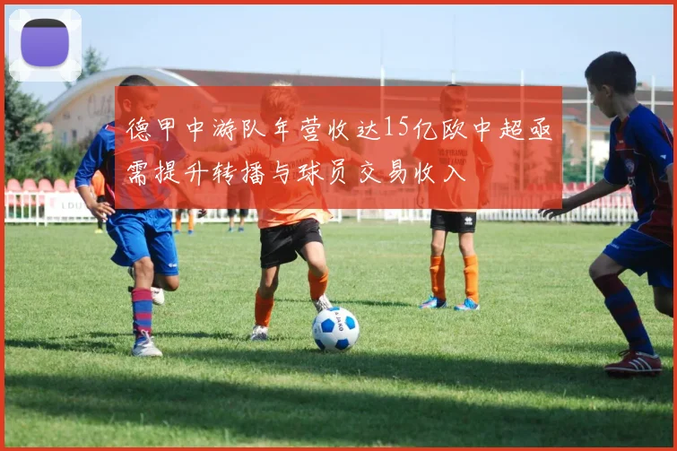德甲中游队年营收达15亿欧中超亟需提升转播与球员交易收入