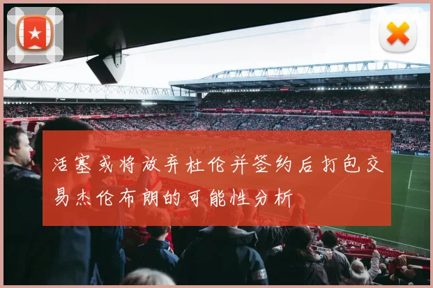 活塞或将放弃杜伦并签约后打包交易杰伦布朗的可能性分析