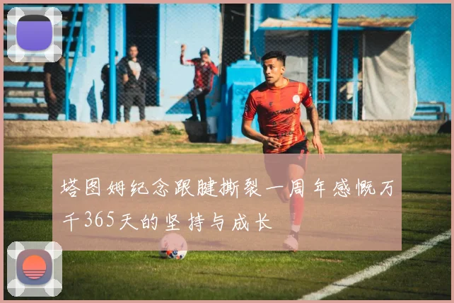 塔图姆纪念跟腱撕裂一周年感慨万千365天的坚持与成长
