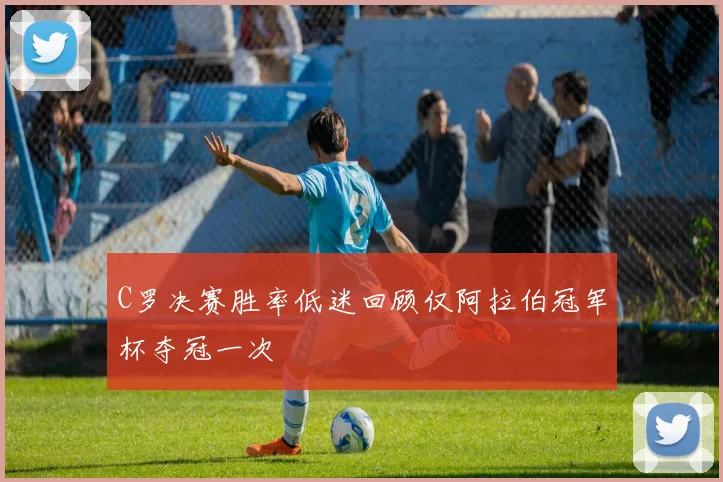 C罗决赛胜率低迷回顾仅阿拉伯冠军杯夺冠一次